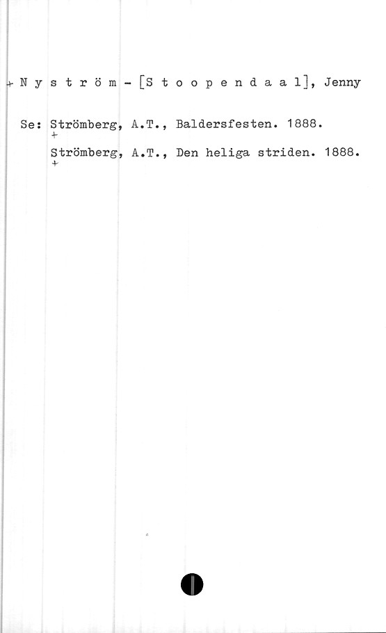  ﻿^Nyström - [Stoopendaal], J enny
Se:
Strömberg, A.T., Baldersfesten. 1888.
Strömberg, A.T., Den heliga striden. 1888.
*
